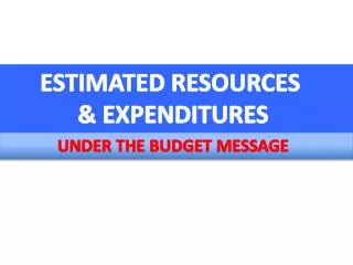 ESTIMATED RESOURCES &amp; EXPENDITURES UNDER THE BUDGET MESSAGE