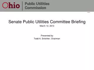 Senate Public Utilities Committee Briefing March 12, 2013 Presented by Todd A. Snitchler, Chairman