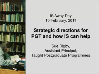 IS Away Day 10 February, 2011 Strategic directions for PGT and how IS can help Sue Rigby,