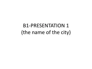 B1-PRESENTATION 1 (the name of the city)