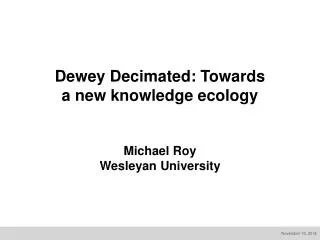 Dewey Decimated: Towards a new knowledge ecology Michael Roy Wesleyan University