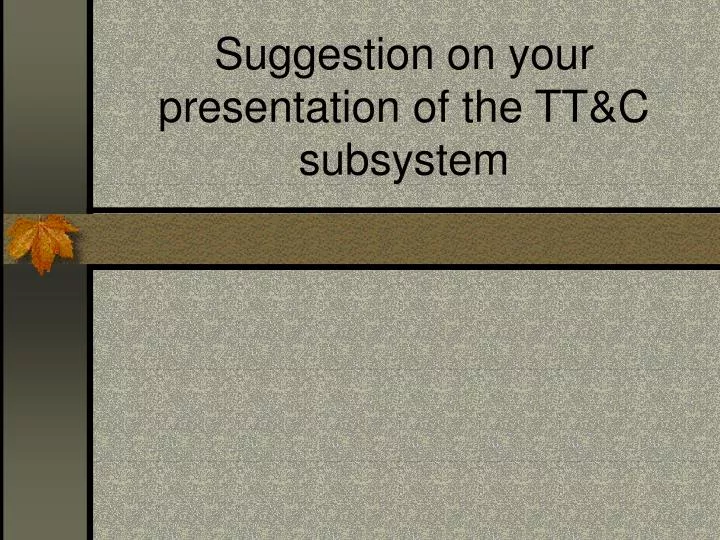 suggestion on your presentation of the tt c subsystem