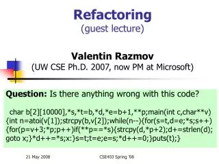 Refactoring (guest lecture) Valentin Razmov (UW CSE Ph.D. 2007, now PM at Microsoft)