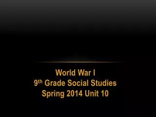World War I 9 th Grade Social Studies Spring 2014 Unit 10