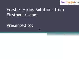 Fresher Hiring Solutions from Firstnaukri Presented to: