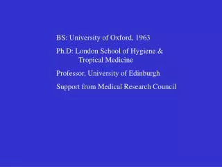 BS: University of Oxford, 1963 Ph.D: London School of Hygiene &amp; 	Tropical Medicine
