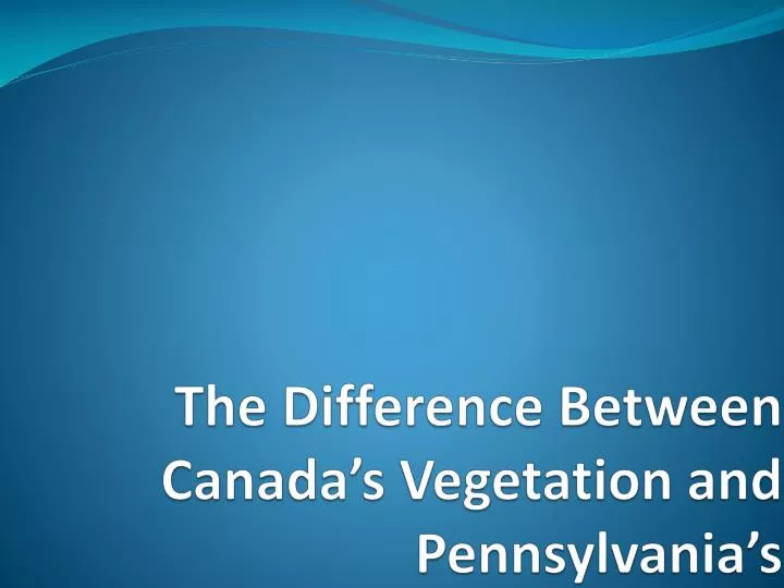 the difference between canada s vegetation and pennsylvania s