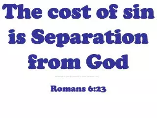 The cost of sin is Separation from God Romans 6:23
