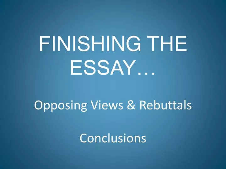 finishing the essay opposing views rebuttals conclusions