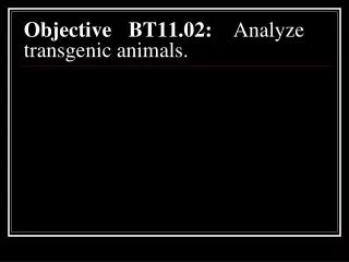 Objective 	BT11.02: 	Analyze transgenic animals.