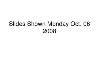 Slides Shown Monday Oct. 06 2008