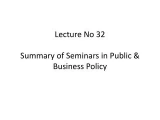 Lecture No 32 Summary of Seminars in Public &amp; Business Policy