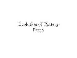 Evolution of Pottery Part 2