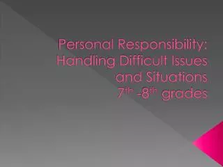 Personal Responsibility: Handling Difficult Issues and Situations 7 th -8 th grades