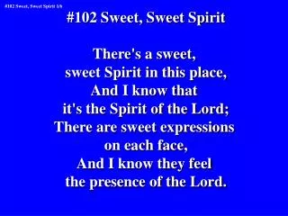 #102 Sweet, Sweet Spirit There's a sweet, sweet Spirit in this place, And I know that