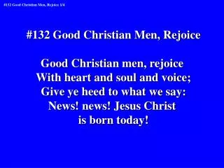 #132 Good Christian Men, Rejoice Good Christian men, rejoice With heart and soul and voice;