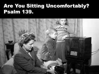 Are You Sitting Uncomfortably? Psalm 139.