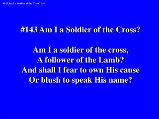 #143 Am I a Soldier of the Cross? Am I a soldier of the cross, A follower of the Lamb?
