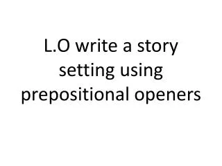 L.O write a story setting using prepositional openers