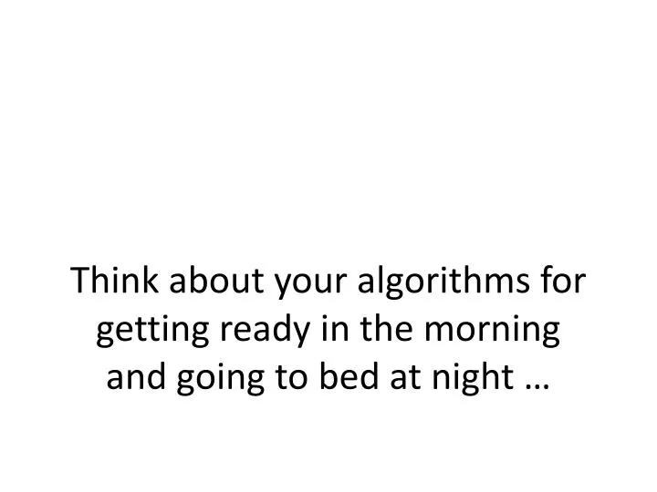 think about your algorithms for getting ready in the morning and going to bed at night