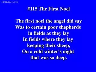 #115 The First Noel The first noel the angel did say Was to certain poor shepherds
