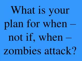 What is your plan for when – not if, when – zombies attack?