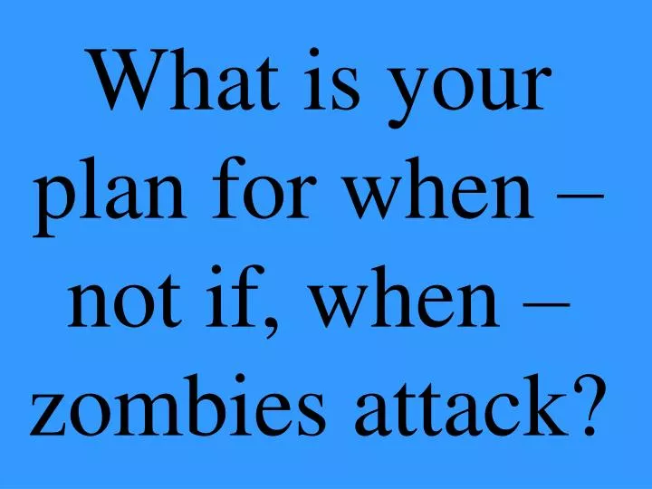 what is your plan for when not if when zombies attack