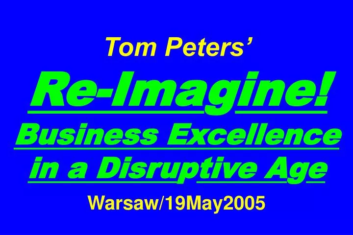 tom peters re ima g ine business excellence in a disru p tive a g e warsaw 19may2005