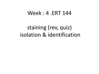 Week : 4 .ERT 144 staining (rev, quiz) isolation &amp; identification