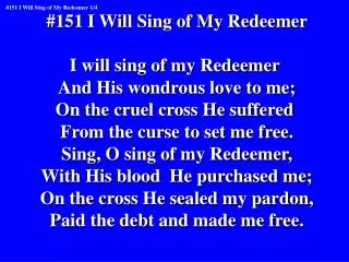 #151 I Will Sing of My Redeemer I will sing of my Redeemer And His wondrous love to me;