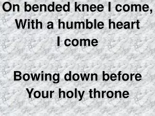 On bended knee I come, With a humble heart I come Bowing down before Your holy throne