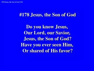 #178 Jesus, the Son of God Do you know Jesus, Our Lord, our Savior, Jesus, the Son of God?