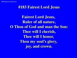 #183 Fairest Lord Jesus Fairest Lord Jesus, Ruler of all nature, O Thou of God and man the Son: