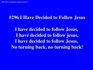 #296 I Have Decided to Follow Jesus I have decided to follow Jesus,