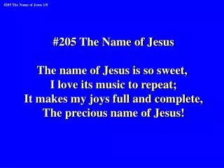 #205 The Name of Jesus The name of Jesus is so sweet, I love its music to repeat;