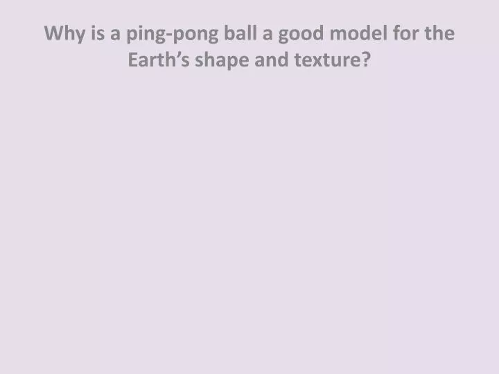 why is a ping pong ball a good model for the earth s shape and texture