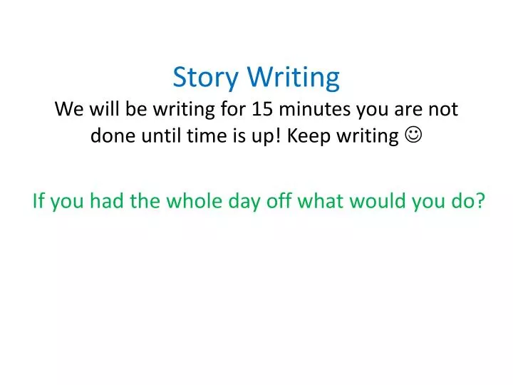 story writing we will be writing for 15 minutes you are not done until time is up keep writing