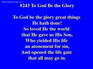 #243 To God Be the Glory To God be the glory great things He hath done! So loved He the world