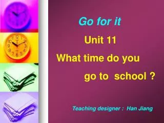 Go for it Unit 11 What time do you go to school ?
