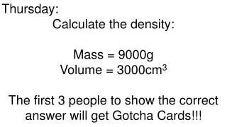 Thursday: Calculate the density: Mass = 9000g Volume = 3000cm 3