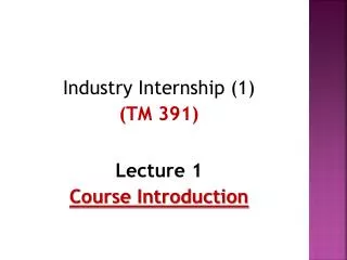 Industry Internship (1 ) ( TM 391) Lecture 1 Course Introduction