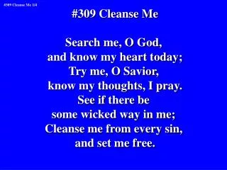 #309 Cleanse Me Search me, O God, and know my heart today; Try me, O Savior,