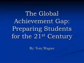 The Global Achievement Gap: Preparing Students for the 21 st Century
