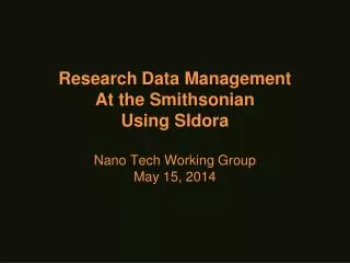 Research Data Management At the Smithsonian Using SIdora Nano Tech Working Group May 15 , 2014