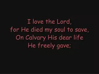 I love the Lord, for He died my soul to save, On Calvary His dear life He freely gave;