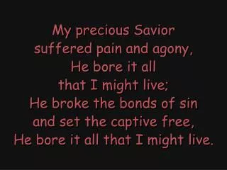 My precious Savior suffered pain and agony, He bore it all that I might live;