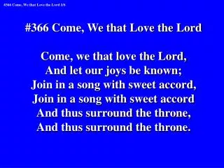 #366 Come, We that Love the Lord Come, we that love the Lord, And let our joys be known;