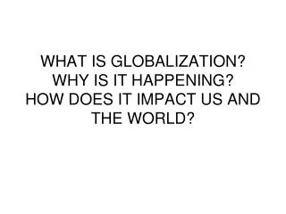 WHAT IS GLOBALIZATION? WHY IS IT HAPPENING? HOW DOES IT IMPACT US AND THE WORLD?