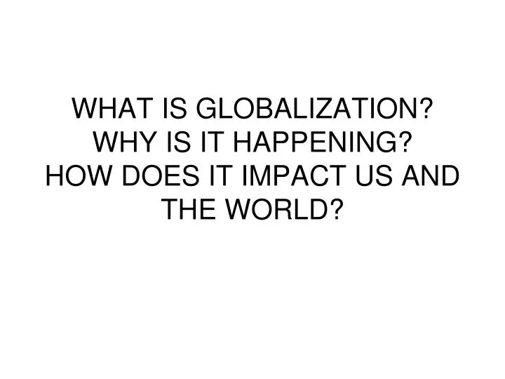 what is globalization why is it happening how does it impact us and the world