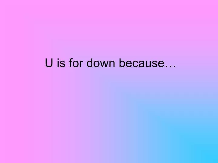 u is for down because
